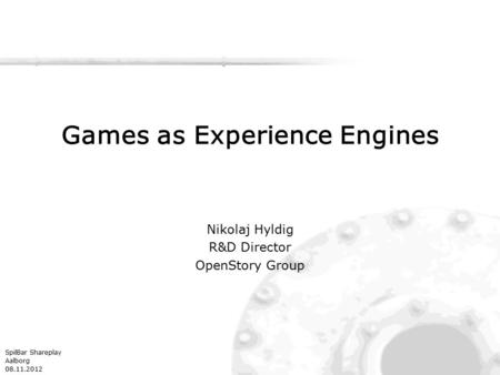 SpilBar Shareplay Aalborg 08.11.2012 Games as Experience Engines Nikolaj Hyldig R&D Director OpenStory Group.