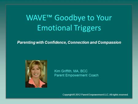 WAVE™ Goodbye to Your Emotional Triggers Parenting with Confidence, Connection and Compassion Copyright © 2012 Parent Empowerment LLC. All rights reserved.