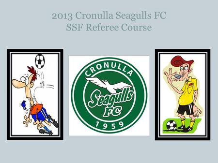 2013 Cronulla Seagulls FC SSF Referee Course. SSF Game Leader or Instructing Referee What's the difference?? Game Leaders look after the Under 6 and Under.