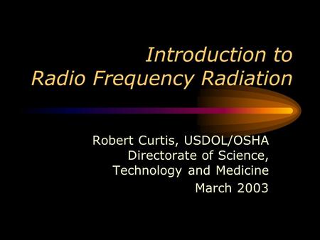 Introduction to Radio Frequency Radiation Robert Curtis, USDOL/OSHA Directorate of Science, Technology and Medicine March 2003.
