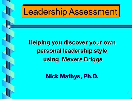 1 Helping you discover your own personal leadership style using Meyers Briggs using Meyers Briggs Nick Mathys, Ph.D. Leadership Assessment.