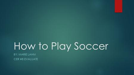 How to Play Soccer BY: MARIE LAHM CER #8 EVALUATE.