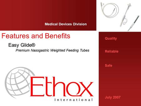 Quality Reliable Safe July 2007 Medical Devices Division Features and Benefits Easy Glide® Easy Glide® Premium Nasogastric Weighted Feeding Tubes.