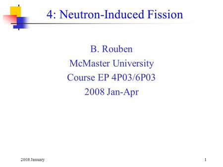 2008 January1 4: Neutron-Induced Fission B. Rouben McMaster University Course EP 4P03/6P03 2008 Jan-Apr.