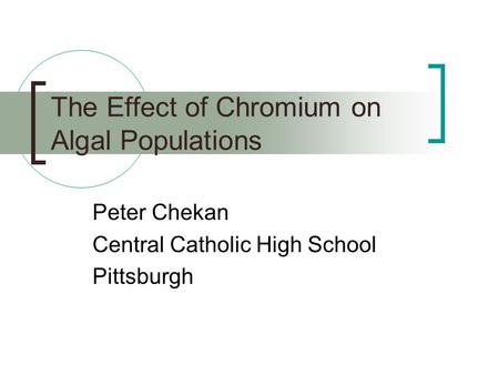 The Effect of Chromium on Algal Populations Peter Chekan Central Catholic High School Pittsburgh.