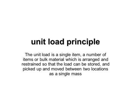 Unit load principle The unit load is a single item, a number of items or bulk material which is arranged and restrained so that the load can be stored,