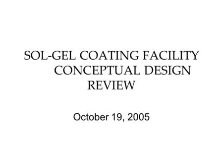 SOL-GEL COATING FACILITY CONCEPTUAL DESIGN REVIEW October 19, 2005.