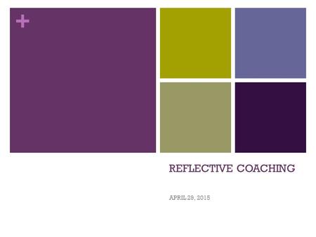 + REFLECTIVE COACHING APRIL 29, 2015. + Goals for Today Check in on where everyone is in our self-guided learning and practice with reflective coaching.