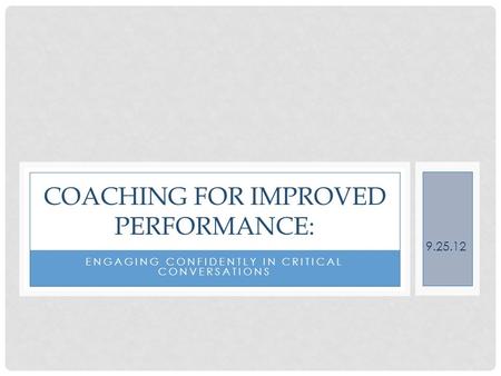 COACHING FOR IMPROVED PERFORMANCE: ENGAGING CONFIDENTLY IN CRITICAL CONVERSATIONS 9.25.12.