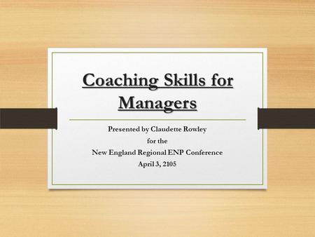 Coaching Skills for Managers Presented by Claudette Rowley for the New England Regional ENP Conference April 3, 2105.