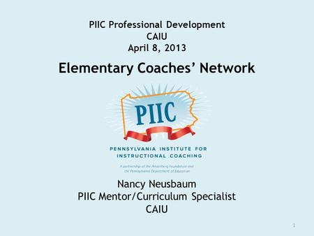 PIIC Professional Development CAIU April 8, 2013 Elementary Coaches’ Network 1 Nancy Neusbaum PIIC Mentor/Curriculum Specialist CAIU.