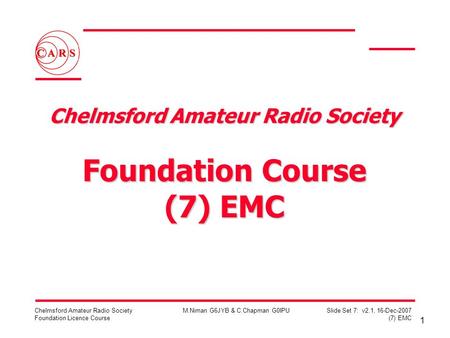 1 Chelmsford Amateur Radio Society Foundation Licence Course M.Niman G6JYB & C.Chapman G0IPUSlide Set 7: v2.1, 16-Dec-2007 (7) EMC Chelmsford Amateur Radio.