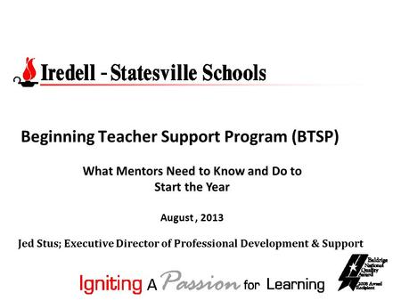 Beginning Teacher Support Program (BTSP) Jed Stus; Executive Director of Professional Development & Support What Mentors Need to Know and Do to Start the.