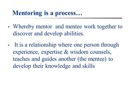 Mentoring is a process… Whereby mentor and mentee work together to discover and develop abilities. It is a relationship where one person through experience,