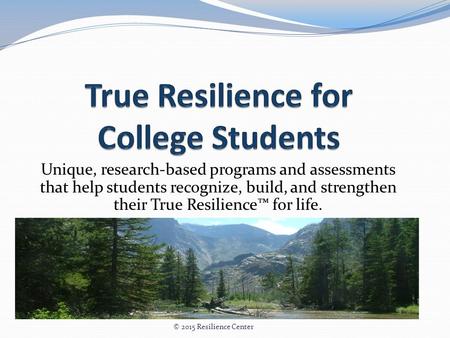 Unique, research-based programs and assessments that help students recognize, build, and strengthen their True Resilience™ for life. © 2015 Resilience.