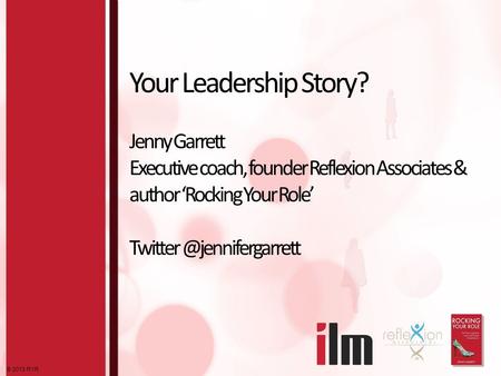 © 2013 RYR Your Leadership Story? Jenny Garrett Executive coach, founder Reflexion Associates & author ‘Rocking Your Role’