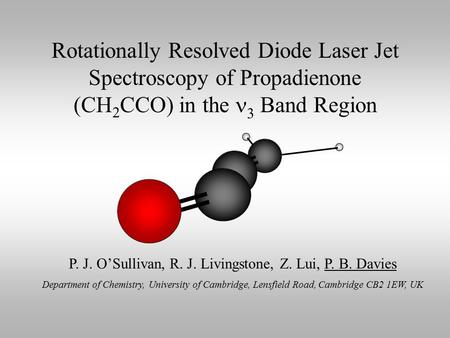Rotationally Resolved Diode Laser Jet Spectroscopy of Propadienone (CH 2 CCO) in the 3 Band Region P. J. O’Sullivan, R. J. Livingstone, Z. Lui, P. B. Davies.