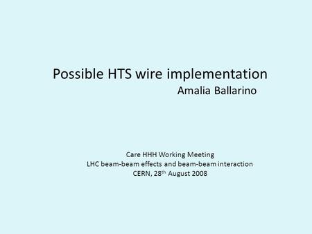 Possible HTS wire implementation Amalia Ballarino Care HHH Working Meeting LHC beam-beam effects and beam-beam interaction CERN, 28 th August 2008.