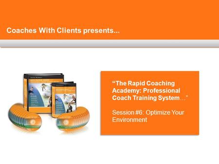 Coaches With Clients presents... “The Rapid Coaching Academy: Professional Coach Training System…” Session #6: Optimize Your Environment.