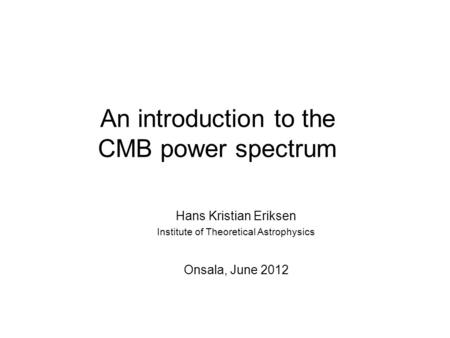 An introduction to the CMB power spectrum Hans Kristian Eriksen Institute of Theoretical Astrophysics Onsala, June 2012.