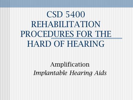 CSD 5400 REHABILITATION PROCEDURES FOR THE HARD OF HEARING Amplification Implantable Hearing Aids.