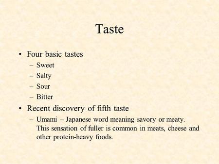 Taste Four basic tastes –Sweet –Salty –Sour –Bitter Recent discovery of fifth taste –Umami – Japanese word meaning savory or meaty. This sensation of fuller.