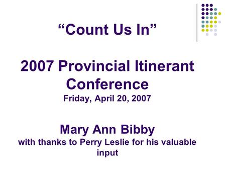 “Count Us In” 2007 Provincial Itinerant Conference Friday, April 20, 2007 Mary Ann Bibby with thanks to Perry Leslie for his valuable input.