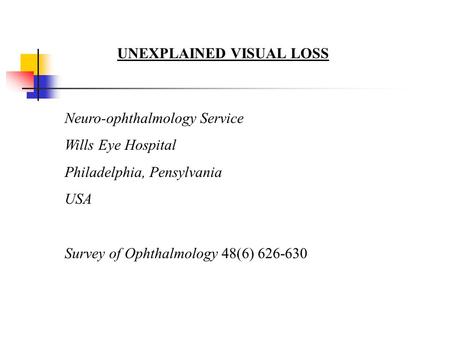 UNEXPLAINED VISUAL LOSS Neuro-ophthalmology Service Wills Eye Hospital Philadelphia, Pensylvania USA Survey of Ophthalmology 48(6) 626-630.