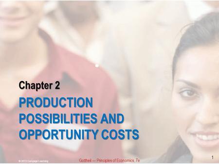 Chapter 2 PRODUCTION POSSIBILITIES AND OPPORTUNITY COSTS Gottheil — Principles of Economics, 7e © 2013 Cengage Learning 1.