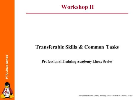 PTA Linux Series Copyright Professional Training Academy, CSIS, University of Limerick, 2006 © Workshop II Transferable Skills & Common Tasks Professional.