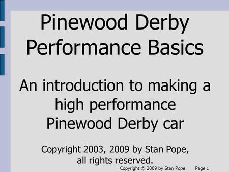 Copyright © 2009 by Stan Pope Page 1 Pinewood Derby Performance Basics An introduction to making a high performance Pinewood Derby car Copyright 2003,