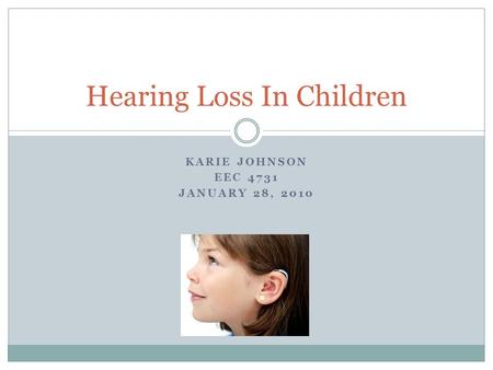 KARIE JOHNSON EEC 4731 JANUARY 28, 2010 Hearing Loss In Children.