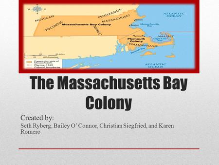 The Massachusetts Bay Colony Created by: Seth Ryberg, Bailey O’ Connor, Christian Siegfried, and Karen Romero.