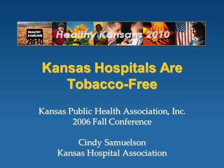 Kansas Hospitals Are Tobacco-Free Kansas Public Health Association, Inc. 2006 Fall Conference Cindy Samuelson Kansas Hospital Association.