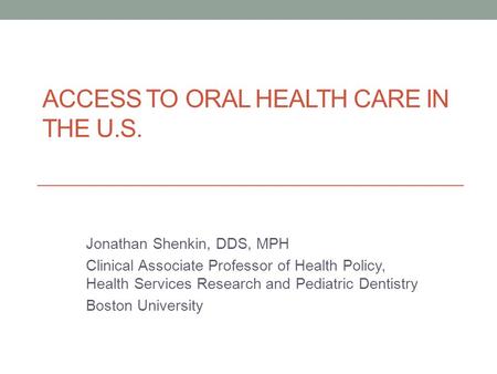 ACCESS TO ORAL HEALTH CARE IN THE U.S. Jonathan Shenkin, DDS, MPH Clinical Associate Professor of Health Policy, Health Services Research and Pediatric.