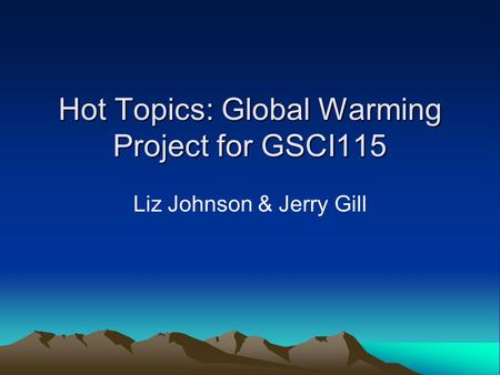 Hot Topics: Global Warming Project for GSCI115 Liz Johnson & Jerry Gill.