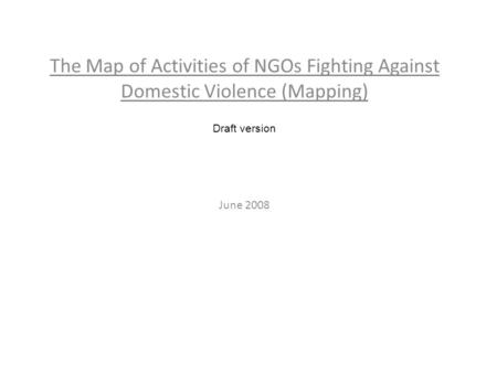 The Map of Activities of NGOs Fighting Against Domestic Violence (Mapping) Draft version June 2008.