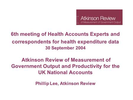 6th meeting of Health Accounts Experts and correspondents for health expenditure data 30 September 2004 Atkinson Review of Measurement of Government Output.
