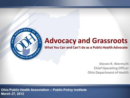 Advocacy and Grassroots What You Can and Can’t do as a Public Health Advocate Steven R. Wermuth Chief Operating Officer Ohio Department of Health Ohio.