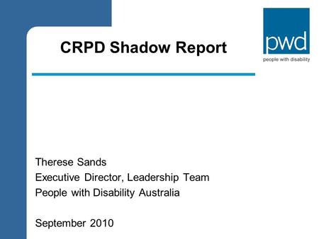 CRPD Shadow Report Therese Sands Executive Director, Leadership Team People with Disability Australia September 2010.