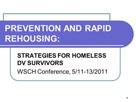 1 PREVENTION AND RAPID REHOUSING: STRATEGIES FOR HOMELESS DV SURVIVORS WSCH Conference, 5/11-13/2011.