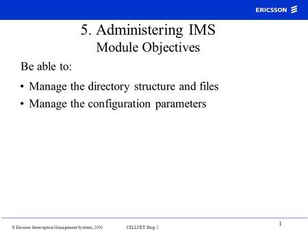 © Ericsson Interception Management Systems, 2000 CELLNET Drop 2 1 5. Administering IMS Module Objectives Manage the directory structure and files Manage.