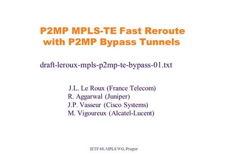 IETF 68, MPLS WG, Prague P2MP MPLS-TE Fast Reroute with P2MP Bypass Tunnels draft-leroux-mpls-p2mp-te-bypass-01.txt J.L. Le Roux (France Telecom) R. Aggarwal.