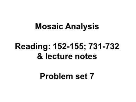 Mosaic Analysis Reading: 152-155; 731-732 & lecture notes Problem set 7.