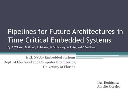 Pipelines for Future Architectures in Time Critical Embedded Systems By: R.Wilhelm, D. Grund, J. Reineke, M. Schlickling, M. Pister, and C.Ferdinand EEL.