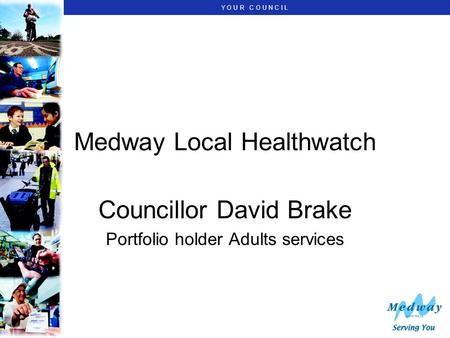 Y O U R C O U N C I L Medway Local Healthwatch Councillor David Brake Portfolio holder Adults services.