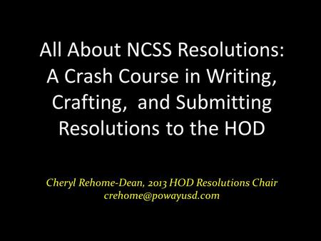 All About NCSS Resolutions: A Crash Course in Writing, Crafting, and Submitting Resolutions to the HOD Cheryl Rehome-Dean, 2013 HOD Resolutions Chair