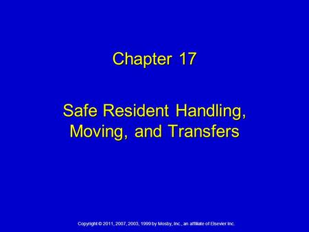 Copyright © 2011, 2007, 2003, 1999 by Mosby, Inc., an affiliate of Elsevier Inc. Chapter 17 Safe Resident Handling, Moving, and Transfers.