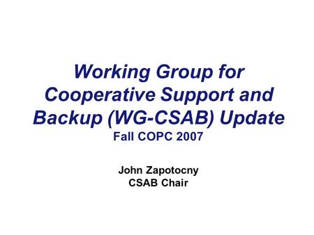 Working Group for Cooperative Support and Backup (WG-CSAB) Update Fall COPC 2007 John Zapotocny CSAB Chair.