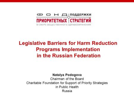 Natalya Podogova Chairman of the Board Charitable Foundation for Support of Priority Strategies in Public Health Russia Legislative Barriers for Harm Reduction.